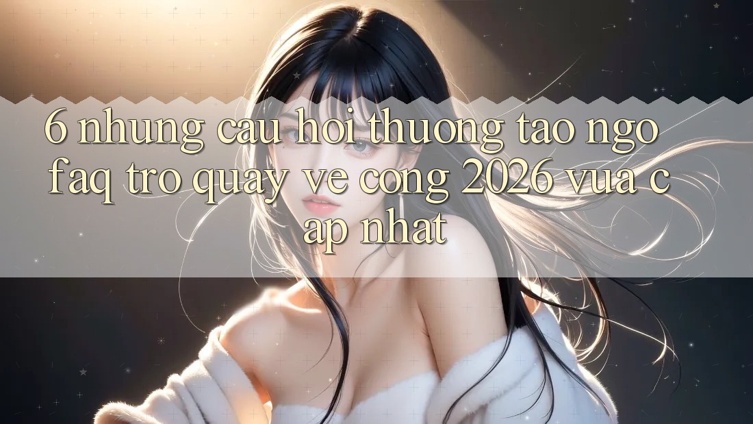 6. Những Câu Hỏi Thường Tao ngộ (FAQ) Trở quay về Cổng 2026 Vừa cập nhật 6. Những Câu Hỏi Thường Tao ngộ (FAQ) Trở quay về Cổng 2026 Vừa cập nhật