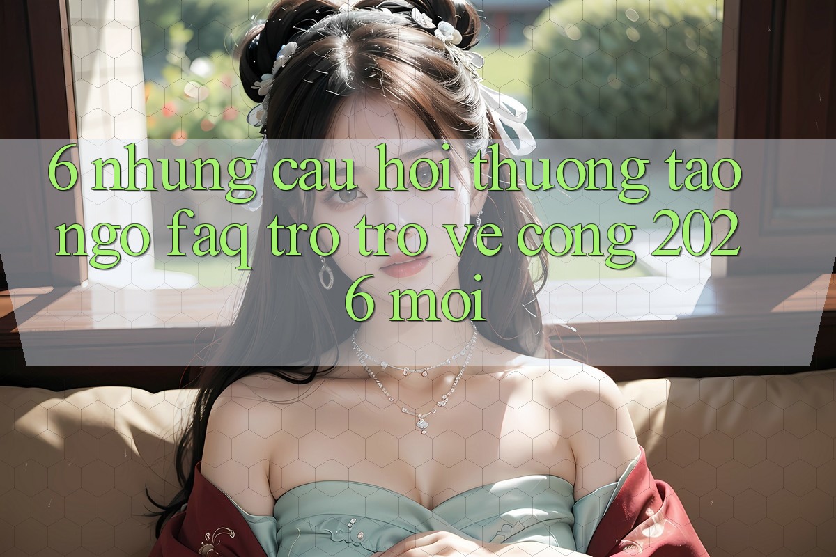 6. Những Câu Hỏi Thường Tao ngộ (FAQ) Trở trở về Cổng 2026 Mới 6. Những Câu Hỏi Thường Tao ngộ (FAQ) Trở trở về Cổng 2026 Mới