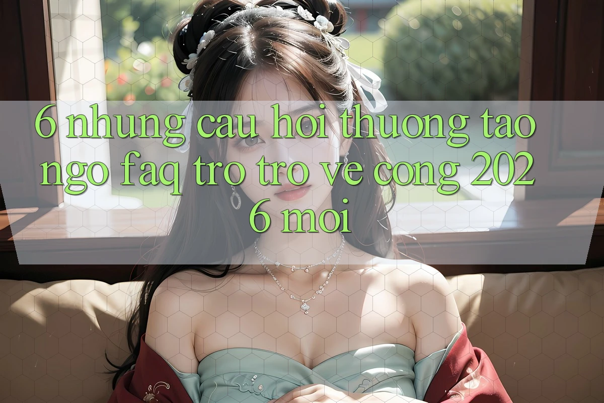 6. Những Câu Hỏi Thường Tao ngộ (FAQ) Trở trở về Cổng 2026 Mới