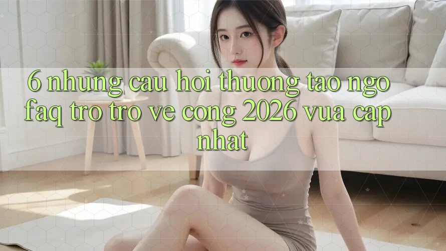 6. Những Câu Hỏi Thường Tao ngộ (FAQ) Trở trở về Cổng 2026 Vừa cập nhật 6. Những Câu Hỏi Thường Tao ngộ (FAQ) Trở trở về Cổng 2026 Vừa cập nhật