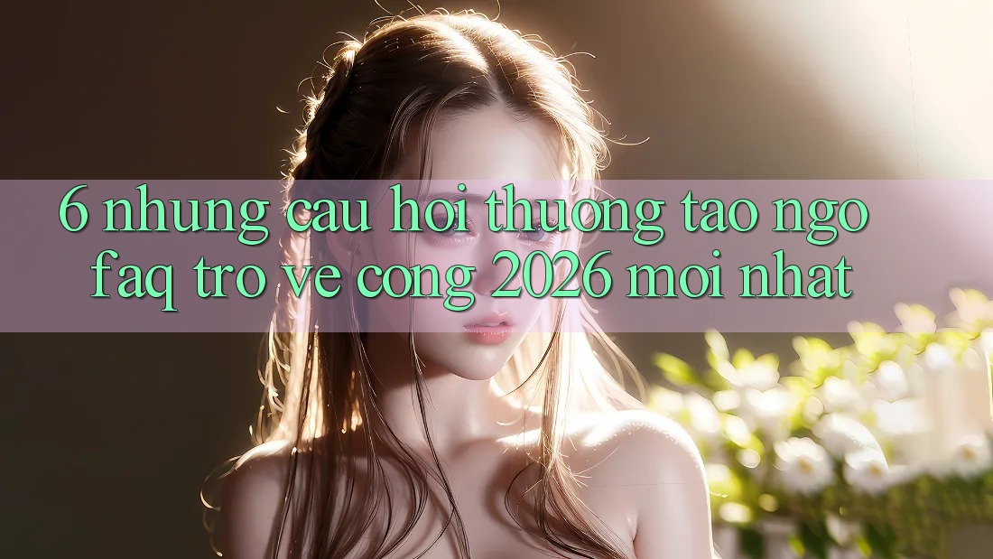 6. Những Câu Hỏi Thường Tao ngộ (FAQ) Trở về Cổng 2026 Mới nhất 6. Những Câu Hỏi Thường Tao ngộ (FAQ) Trở về Cổng 2026 Mới nhất