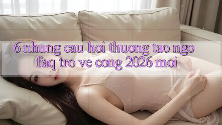 6. Những Câu Hỏi Thường Tao ngộ (FAQ) Trở về Cổng 2026 Mới 6. Những Câu Hỏi Thường Tao ngộ (FAQ) Trở về Cổng 2026 Mới