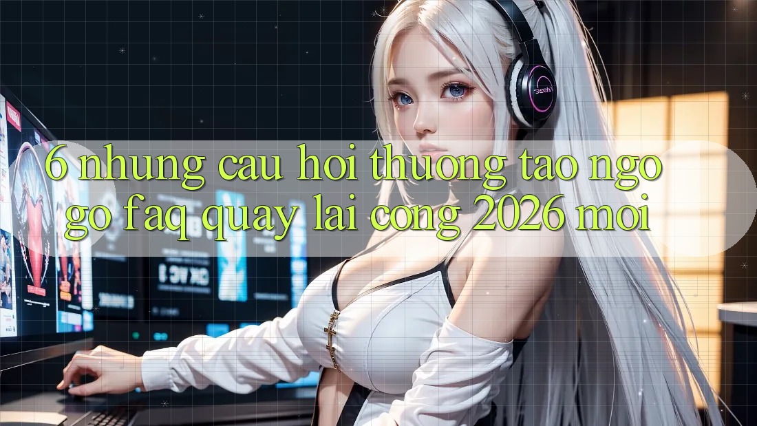 6. Những Câu Hỏi Thường Tao ngộ gỡ (FAQ) Quay lại Cổng 2026 Mới