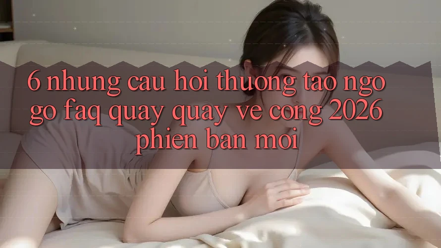 6. Những Câu Hỏi Thường Tao ngộ gỡ (FAQ) Quay quay về Cổng 2026 Phiên bản mới