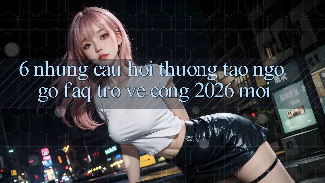 6. Những Câu Hỏi Thường Tao ngộ gỡ (FAQ) Trở về Cổng 2026 Mới