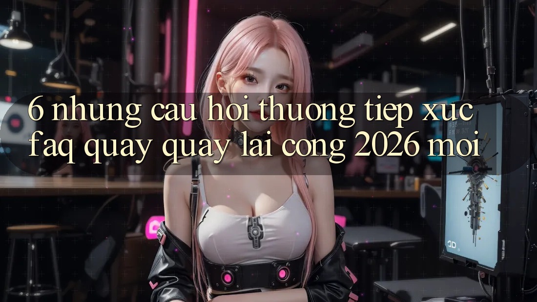 6. Những Câu Hỏi Thường Tiếp xúc (FAQ) Quay quay lại Cổng 2026 Mới