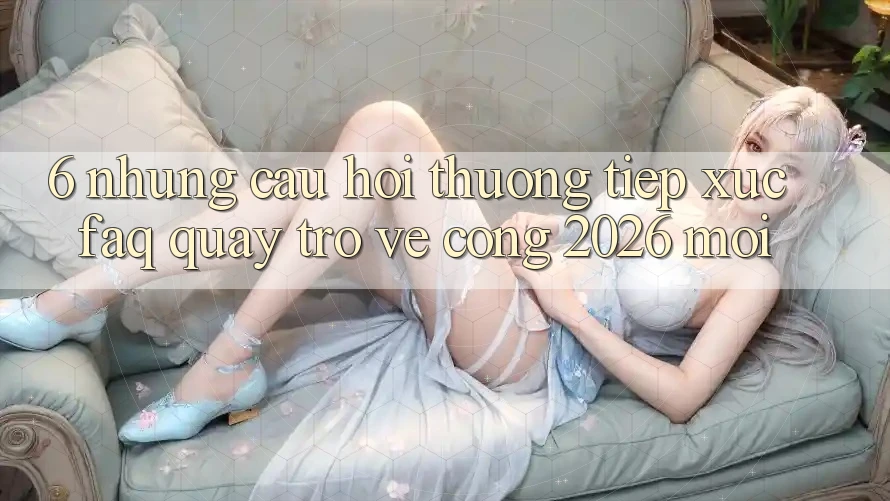 6. Những Câu Hỏi Thường Tiếp xúc (FAQ) Quay trở về Cổng 2026 Mới