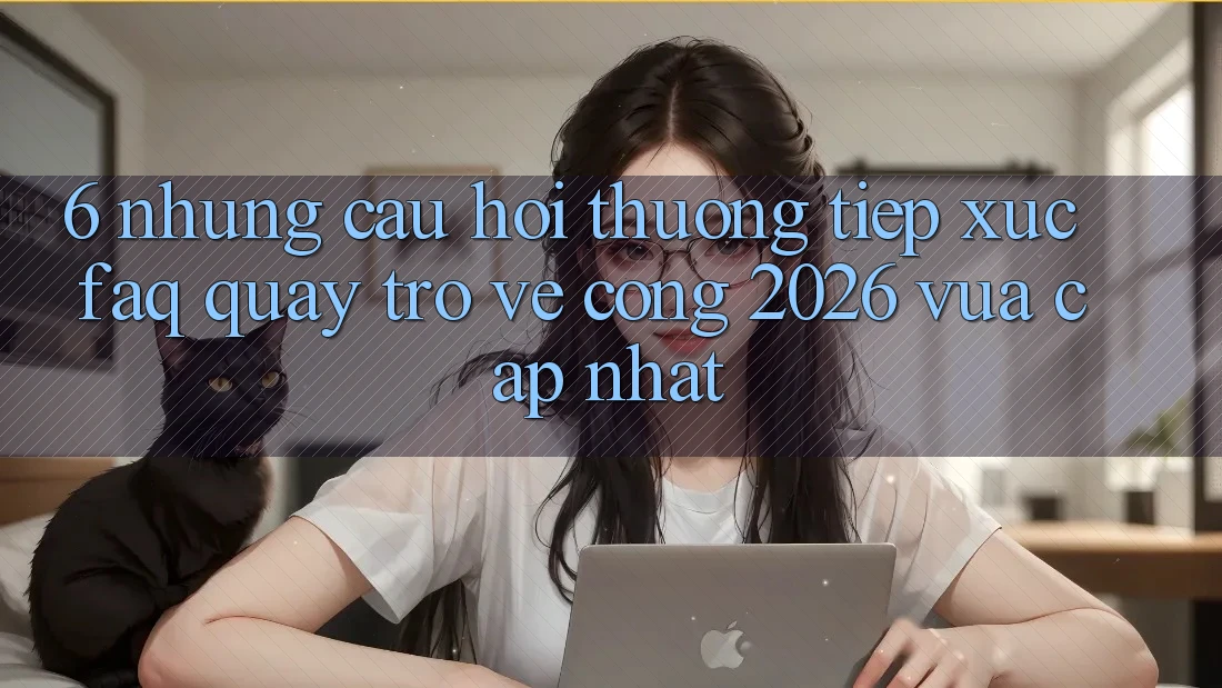 6. Những Câu Hỏi Thường Tiếp xúc (FAQ) Quay trở về Cổng 2026 Vừa cập nhật