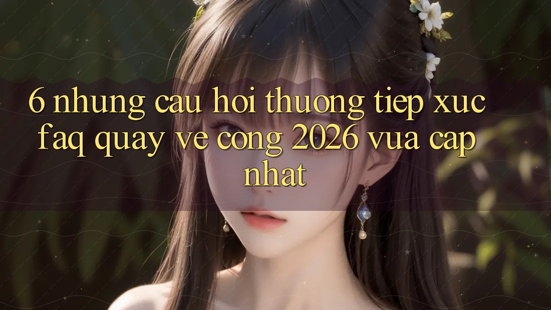 6. Những Câu Hỏi Thường Tiếp xúc (FAQ) Quay về Cổng 2026 Vừa cập nhật 6. Những Câu Hỏi Thường Tiếp xúc (FAQ) Quay về Cổng 2026 Vừa cập nhật