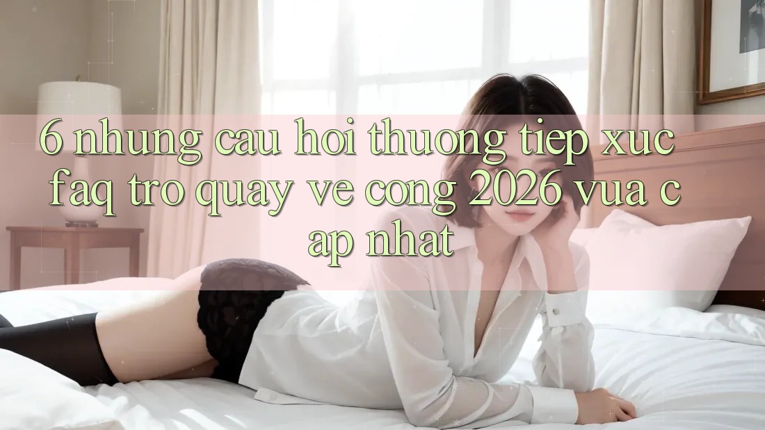 6. Những Câu Hỏi Thường Tiếp xúc (FAQ) Trở quay về Cổng 2026 Vừa cập nhật 6. Những Câu Hỏi Thường Tiếp xúc (FAQ) Trở quay về Cổng 2026 Vừa cập nhật