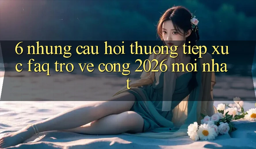 6. Những Câu Hỏi Thường Tiếp xúc (FAQ) Trở về Cổng 2026 Mới nhất 6. Những Câu Hỏi Thường Tiếp xúc (FAQ) Trở về Cổng 2026 Mới nhất