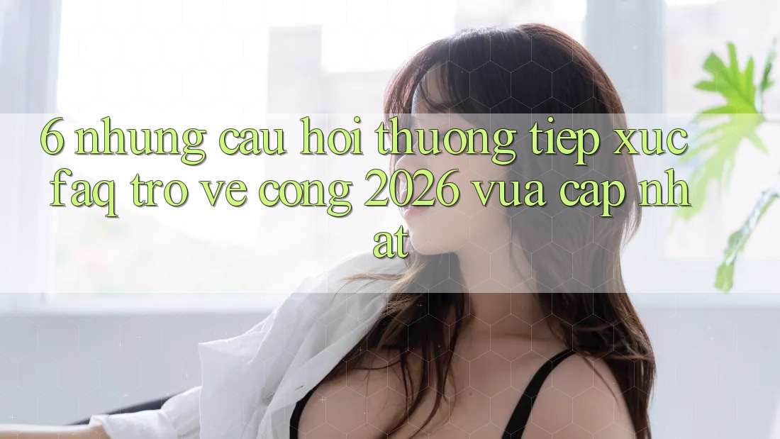 6. Những Câu Hỏi Thường Tiếp xúc (FAQ) Trở về Cổng 2026 Vừa cập nhật 6. Những Câu Hỏi Thường Tiếp xúc (FAQ) Trở về Cổng 2026 Vừa cập nhật