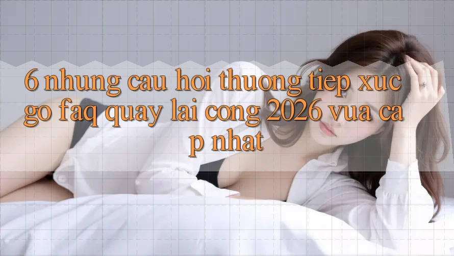 6. Những Câu Hỏi Thường Tiếp xúc gỡ (FAQ) Quay lại Cổng 2026 Vừa cập nhật 6. Những Câu Hỏi Thường Tiếp xúc gỡ (FAQ) Quay lại Cổng 2026 Vừa cập nhật
