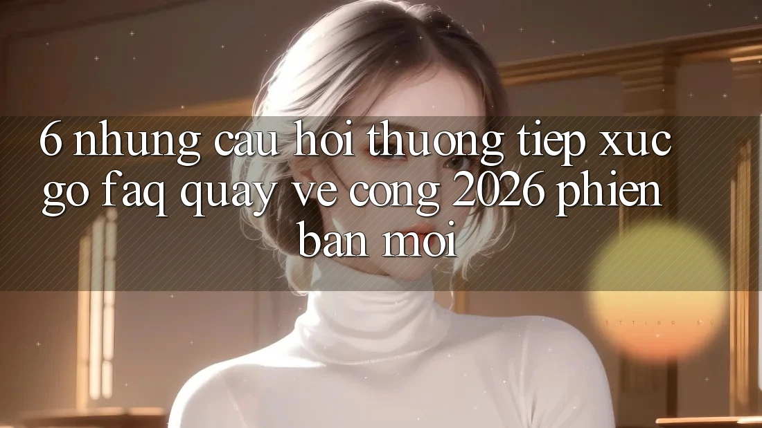 6. Những Câu Hỏi Thường Tiếp xúc gỡ (FAQ) Quay về Cổng 2026 Phiên bản mới 6. Những Câu Hỏi Thường Tiếp xúc gỡ (FAQ) Quay về Cổng 2026 Phiên bản mới