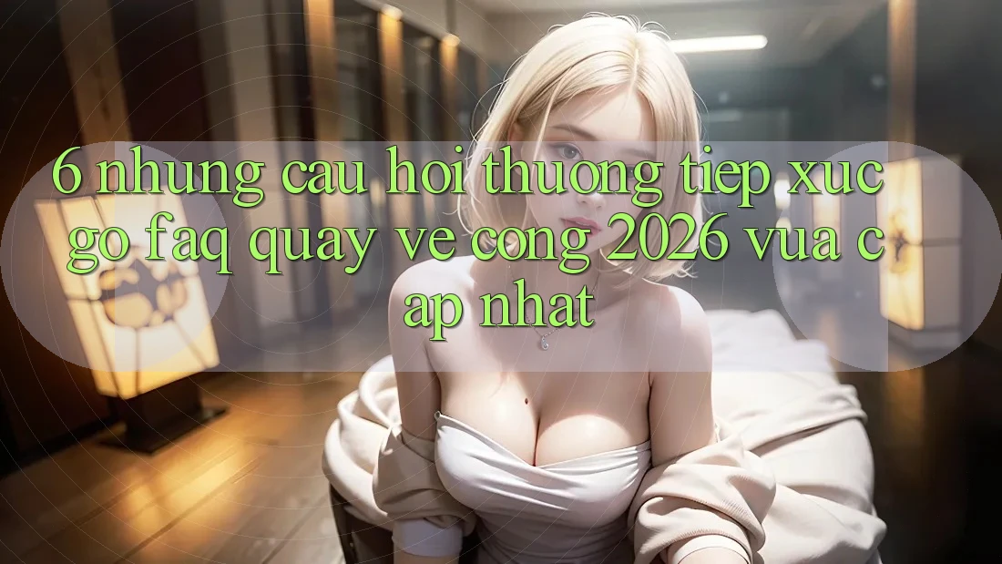6. Những Câu Hỏi Thường Tiếp xúc gỡ (FAQ) Quay về Cổng 2026 Vừa cập nhật 6. Những Câu Hỏi Thường Tiếp xúc gỡ (FAQ) Quay về Cổng 2026 Vừa cập nhật