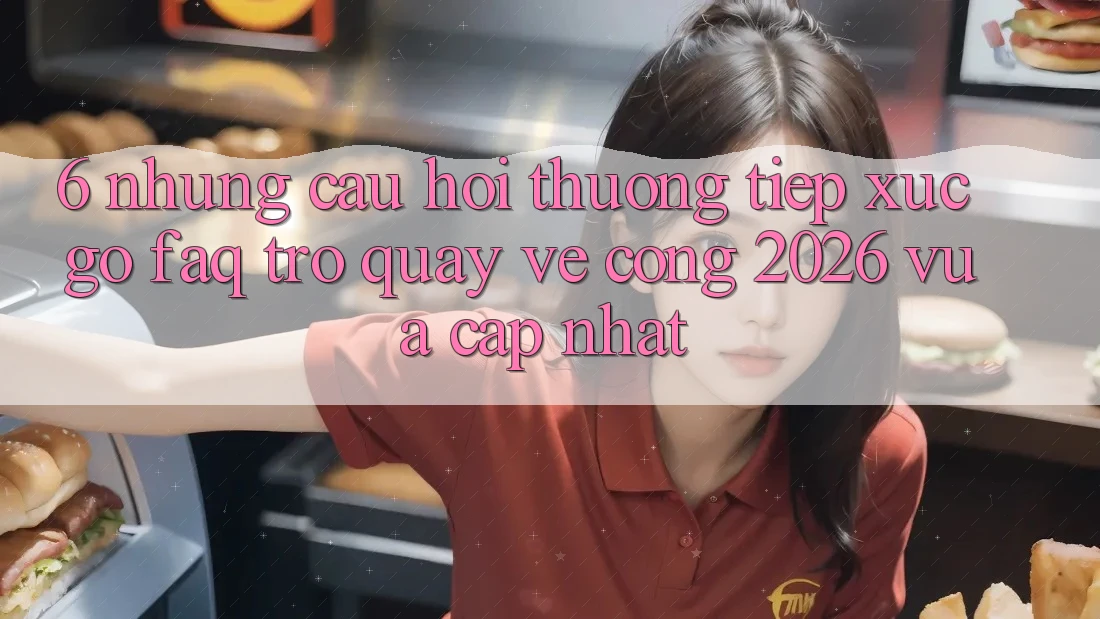 6. Những Câu Hỏi Thường Tiếp xúc gỡ (FAQ) Trở quay về Cổng 2026 Vừa cập nhật
