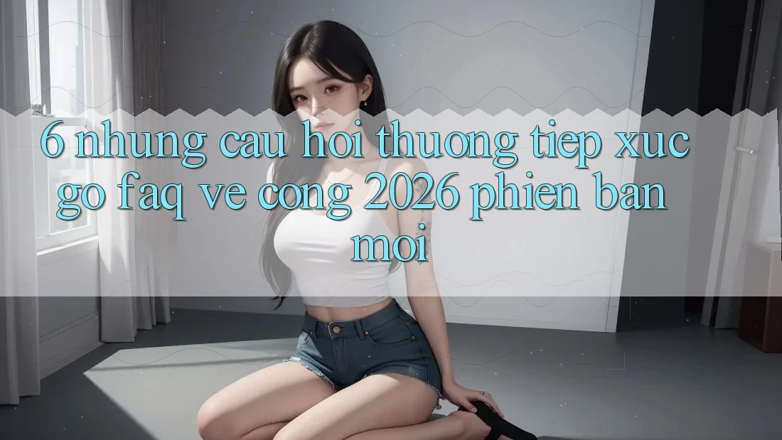 6. Những Câu Hỏi Thường Tiếp xúc gỡ (FAQ) Về Cổng 2026 Phiên bản mới 6. Những Câu Hỏi Thường Tiếp xúc gỡ (FAQ) Về Cổng 2026 Phiên bản mới