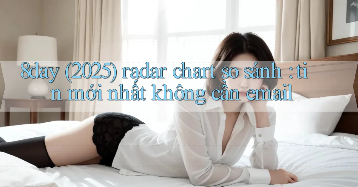 8day (2025) radar chart so sánh tin mới nhất không cần email