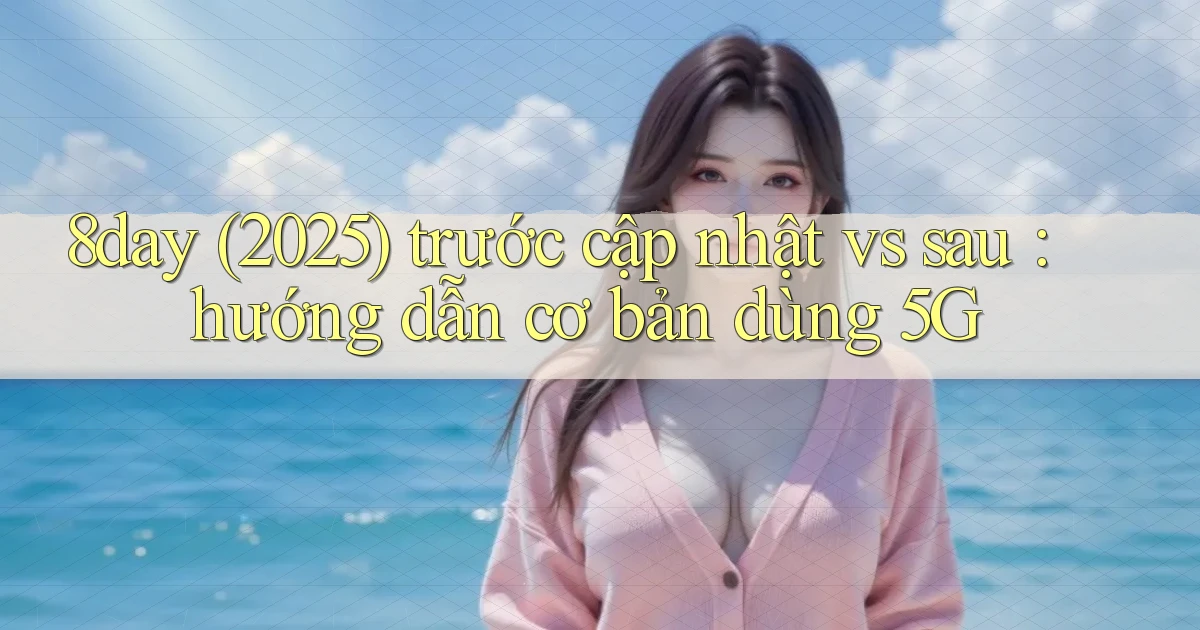 8day (2025) trước cập nhật vs sau hướng dẫn cơ bản dùng 5G