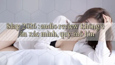 8day 2026 audio review không cần xác minh, quy mô lớn