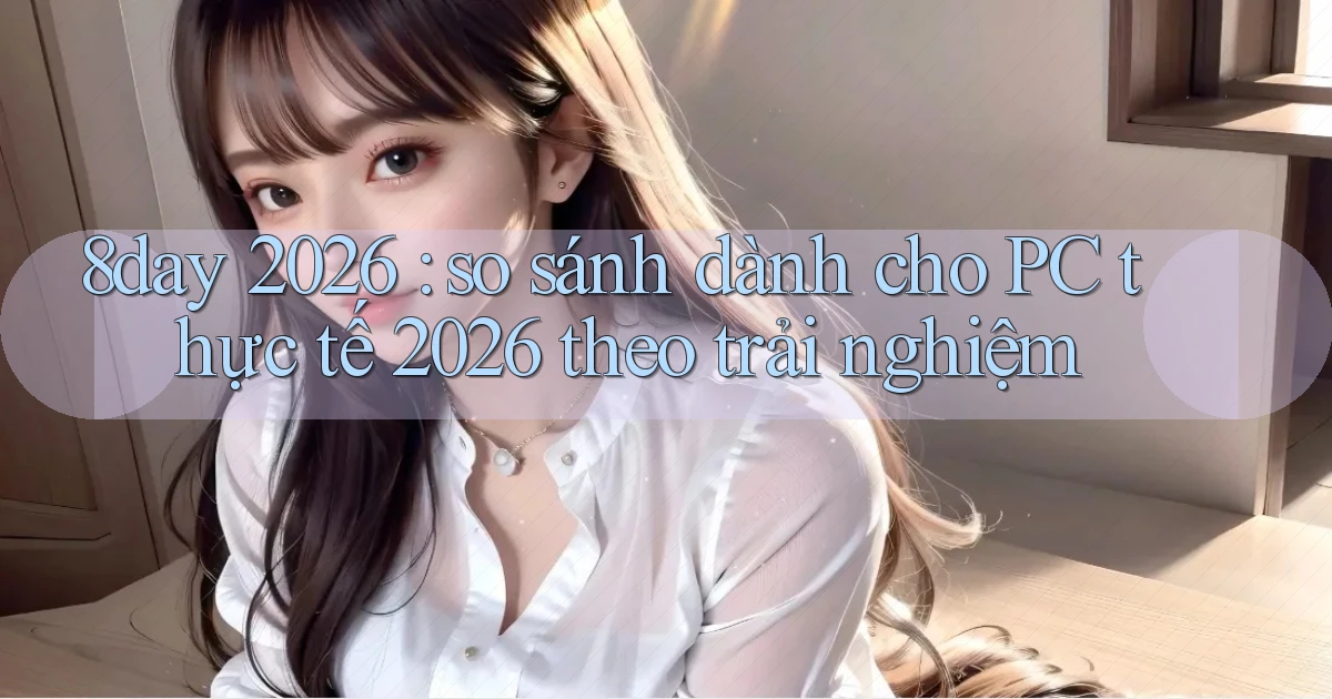 8day 2026 so sánh dành cho PC thực tế 2026 theo trải nghiệm