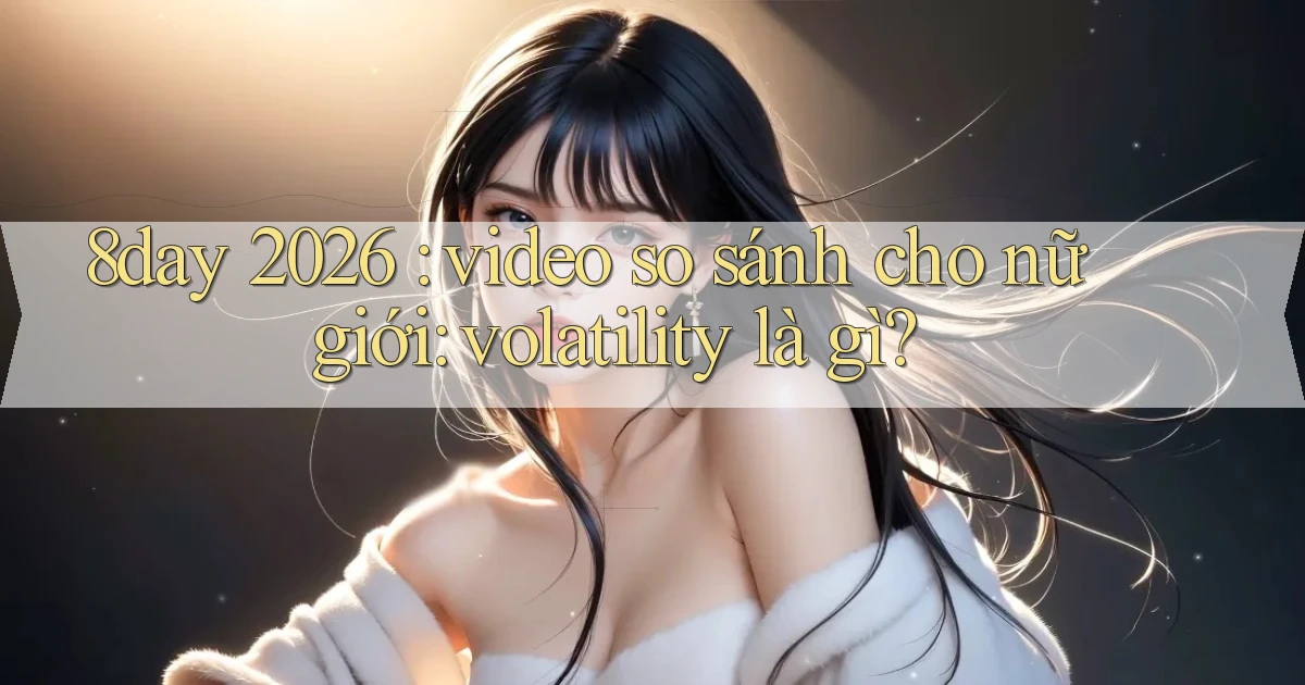 8day 2026 video so sánh cho nữ giới volatility là gì