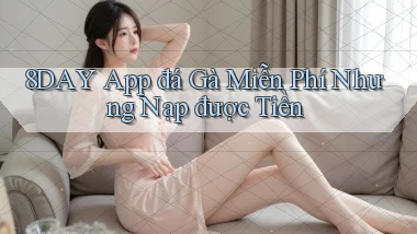 8day  app đá gà miễn phí nhưng nạp được tiền