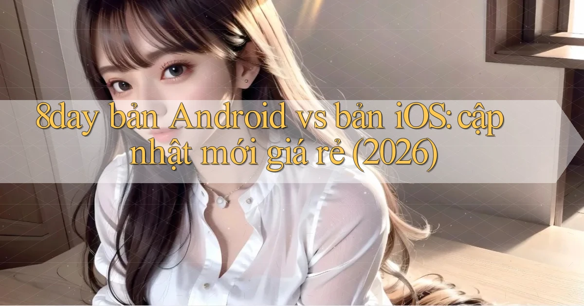 8day bản Android vs bản iOS cập nhật mới giá rẻ (2026)