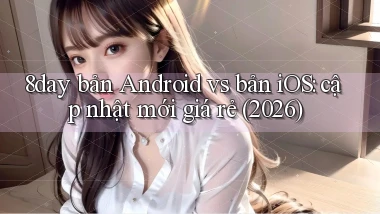8day bản Android vs bản iOS cập nhật mới giá rẻ (2026)