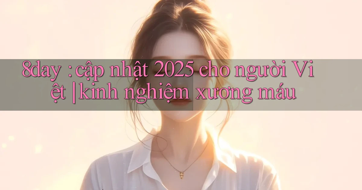 8day cập nhật 2025 cho người Việt kinh nghiệm xương máu