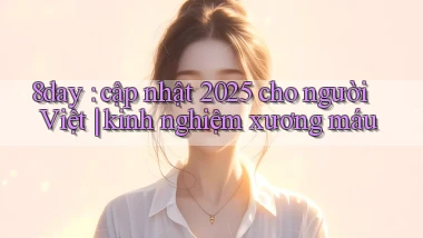 8day cập nhật 2025 cho người Việt kinh nghiệm xương máu