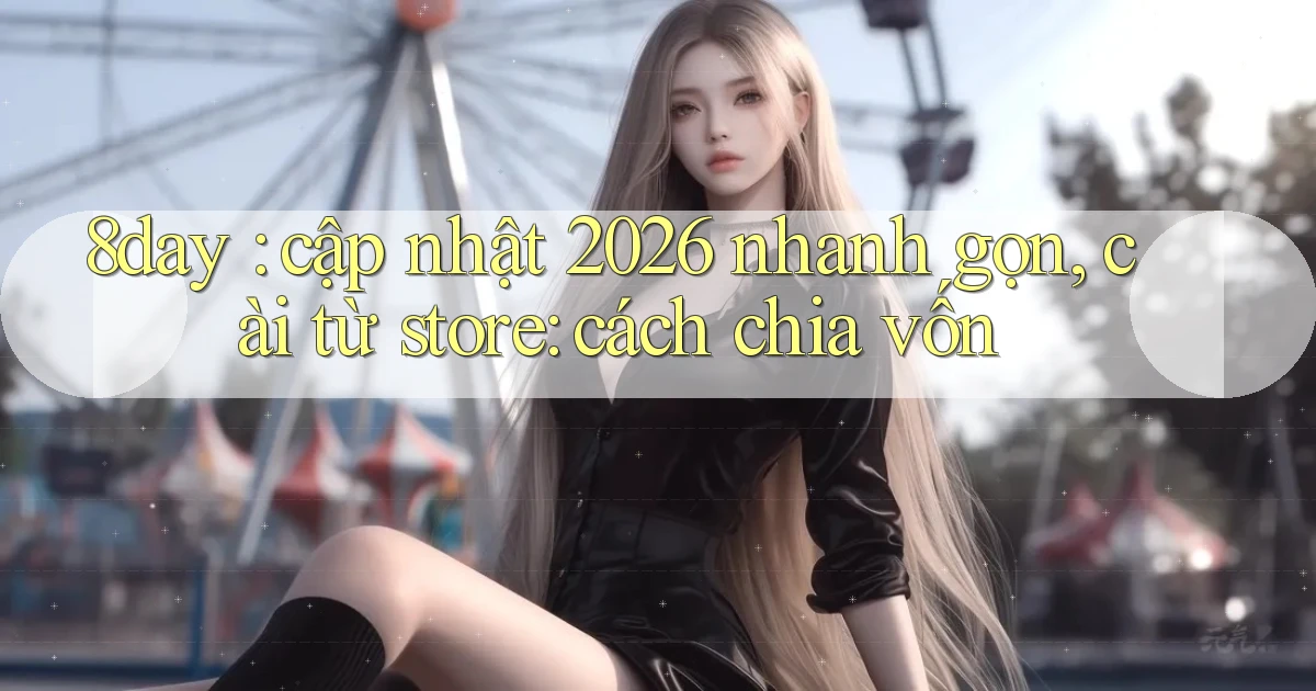8day cập nhật 2026 nhanh gọn, cài từ store cách chia vốn