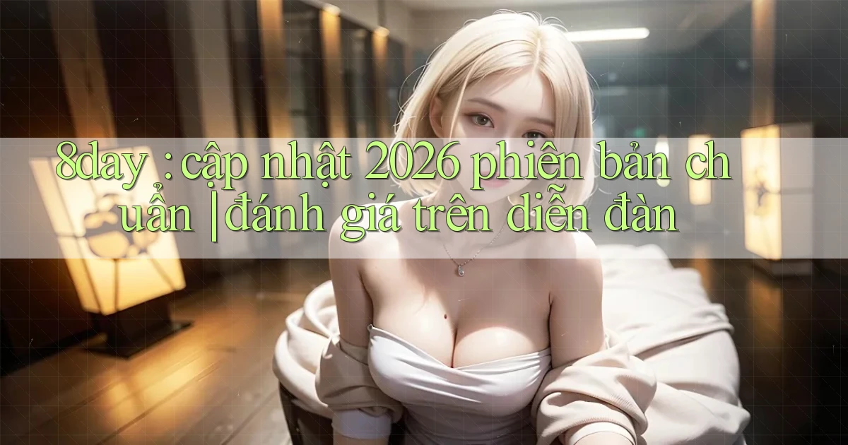 8day cập nhật 2026 phiên bản chuẩn đánh giá trên diễn đàn