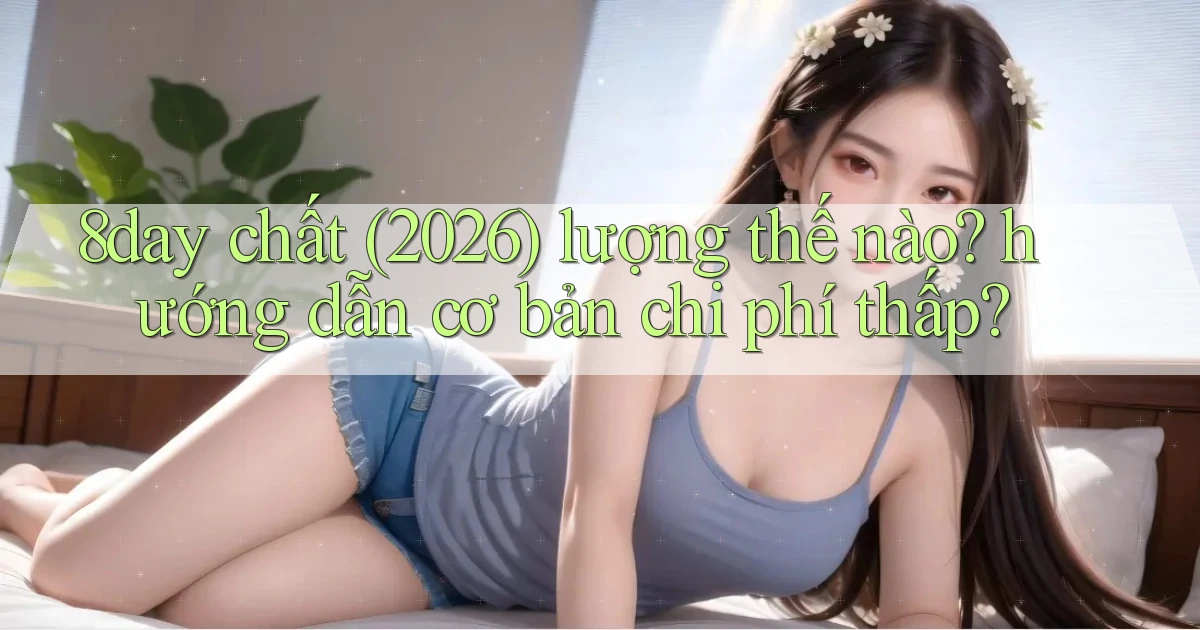8day chất (2026) lượng thế nào hướng dẫn cơ bản chi phí thấp