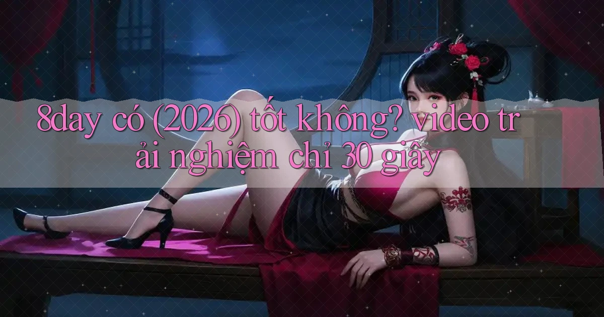 8day có (2026) tốt không video trải nghiệm chỉ 30 giây