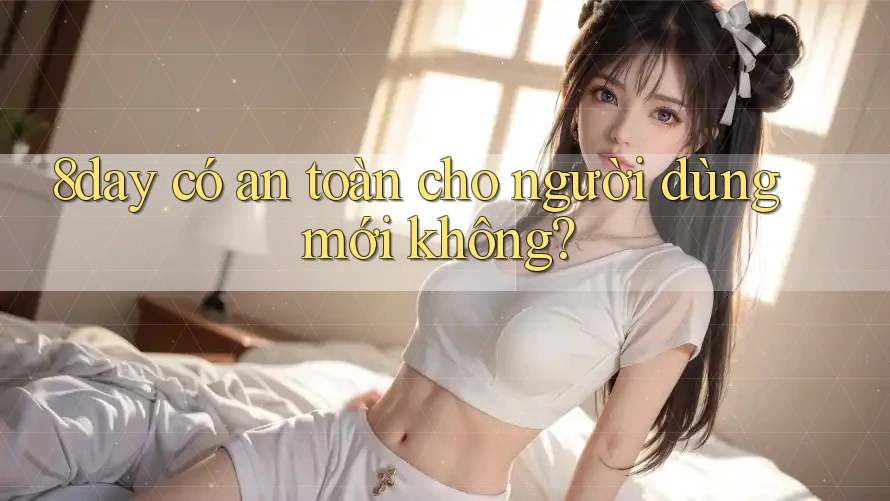 8day có an toàn cho người dùng mới không? 8day có an toàn cho người dùng mới không?