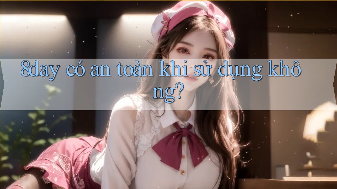 8day có an toàn khi sử dụng không? 8day có an toàn khi sử dụng không?