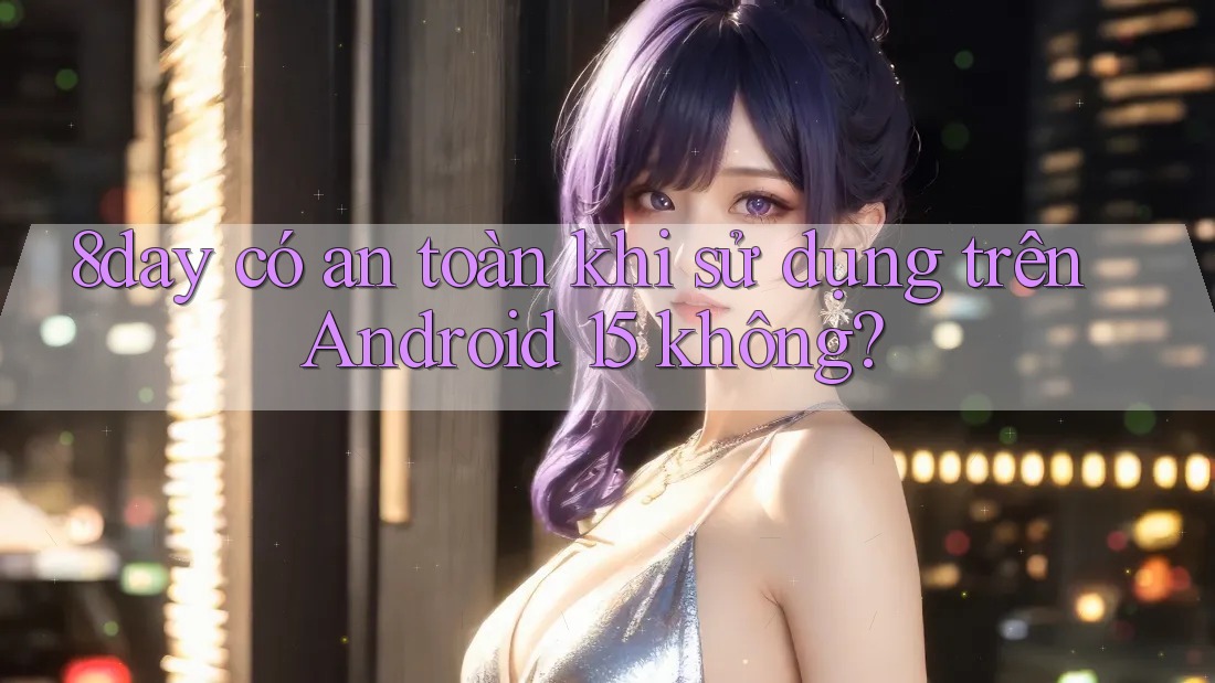 8day có an toàn khi sử dụng trên Android 15 không? 8day có an toàn khi sử dụng trên Android 15 không?