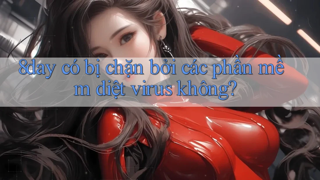 8day có bị chặn bởi các phần mềm diệt virus không? 8day có bị chặn bởi các phần mềm diệt virus không?
