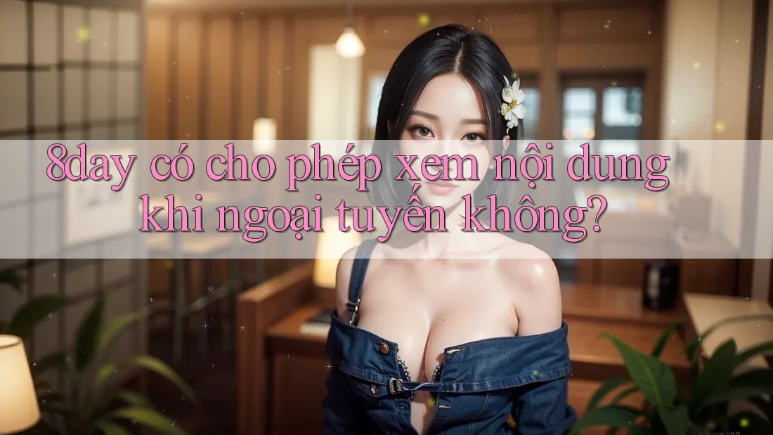8day có cho phép xem nội dung khi ngoại tuyến không? 8day có cho phép xem nội dung khi ngoại tuyến không?