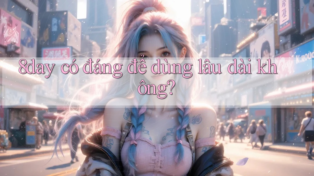 8day có đáng để dùng lâu dài không? 8day có đáng để dùng lâu dài không?