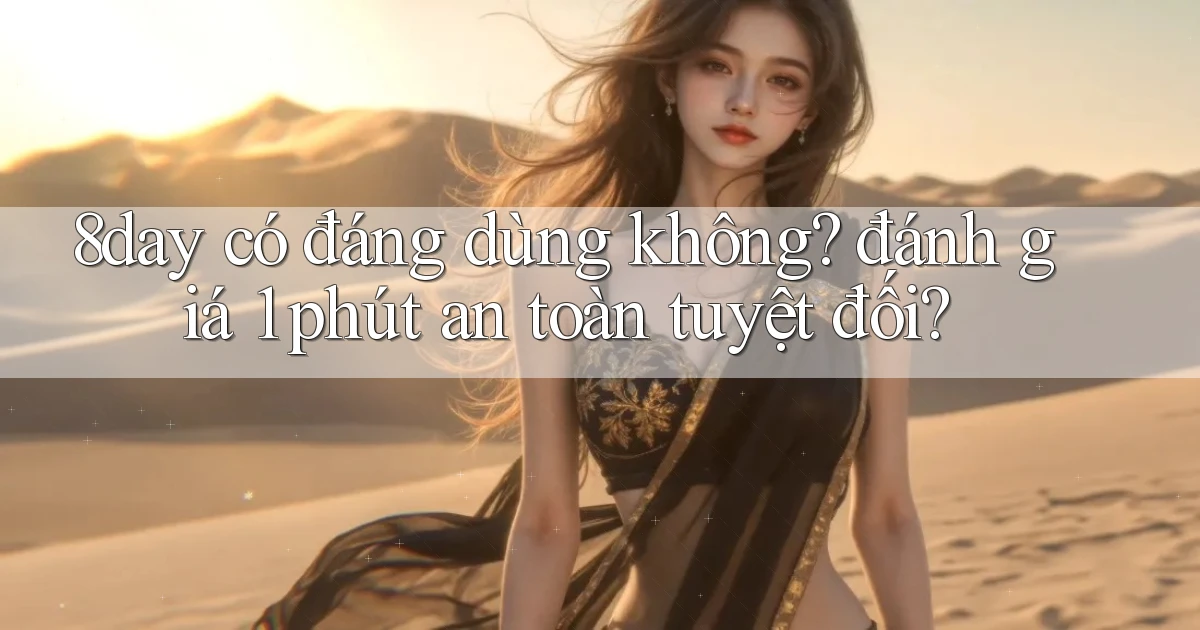 8day có đáng dùng không đánh giá 1 phút an toàn tuyệt đối