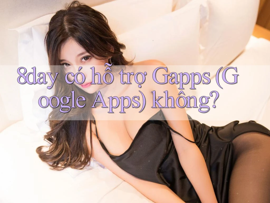 8day có hỗ trợ Gapps (Google Apps) không? 8day có hỗ trợ Gapps (Google Apps) không?