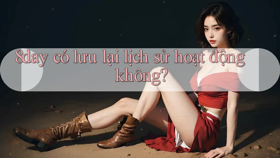 8day có lưu lại lịch sử hoạt động không? 8day có lưu lại lịch sử hoạt động không?