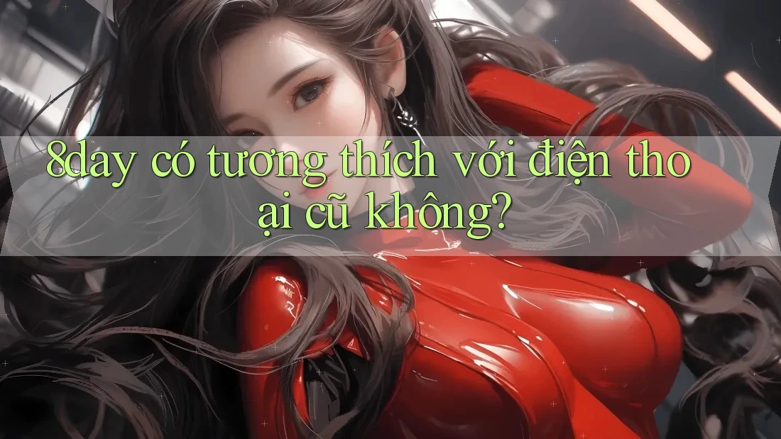8day có tương thích với điện thoại cũ không?