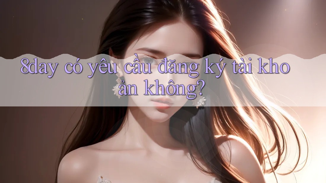 8day có yêu cầu đăng ký tài khoản không? 8day có yêu cầu đăng ký tài khoản không?