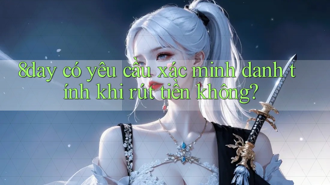 8day có yêu cầu xác minh danh tính khi rút tiền không? 8day có yêu cầu xác minh danh tính khi rút tiền không?