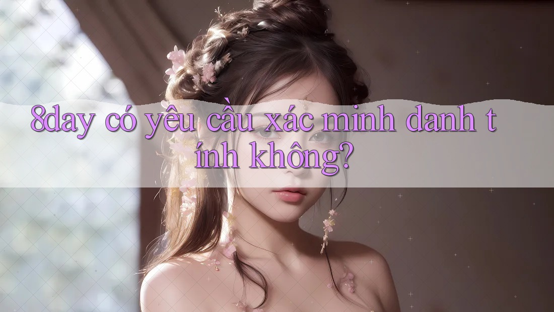 8day có yêu cầu xác minh danh tính không? 8day có yêu cầu xác minh danh tính không?