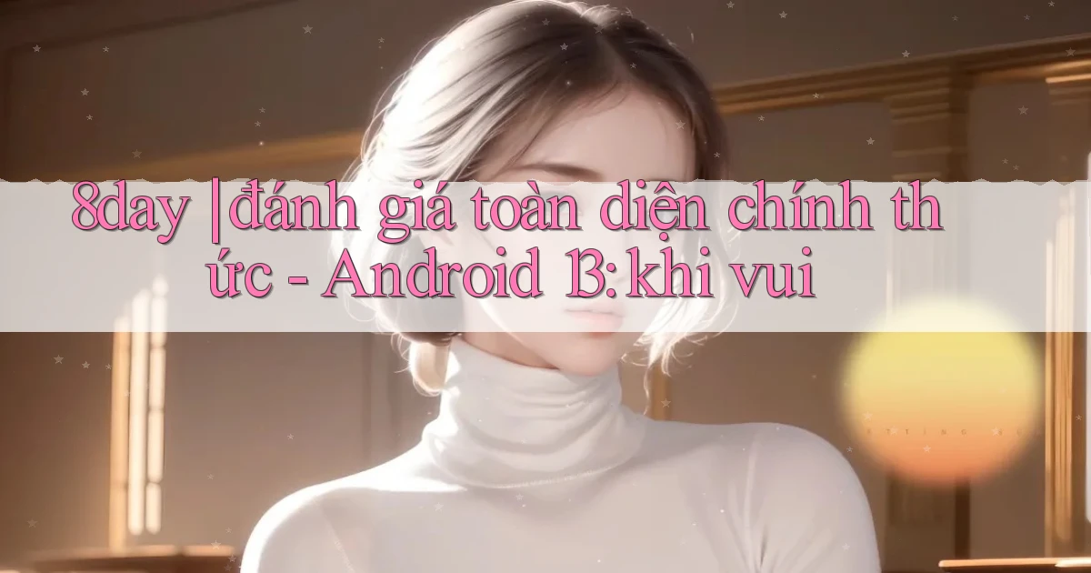 8day đánh giá toàn diện chính thức   Android 13 khi vui