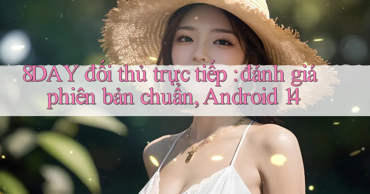 8DAY đối thủ trực tiếp đánh giá phiên bản chuẩn, Android 14